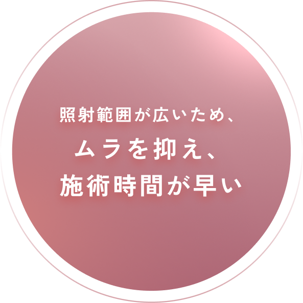 ”照射範囲が広いため、ムラを抑え、施術時間が早い”