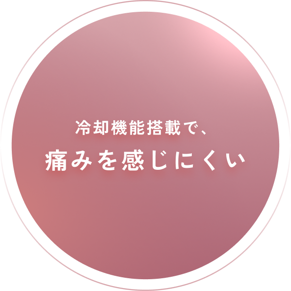 冷却機能搭載で、痛みを感じにくい”